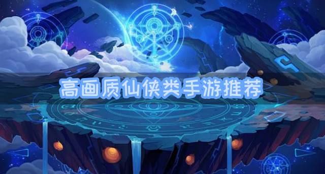 高画质仙侠类手游推荐？2026高画质的仙侠类手游有哪些合集