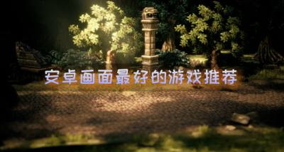 安卓画面最好的游戏推荐？2026安卓画面好的游戏有哪些汇总