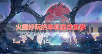 有什么单机游戏最火?2026火爆好玩的单机游戏推荐
