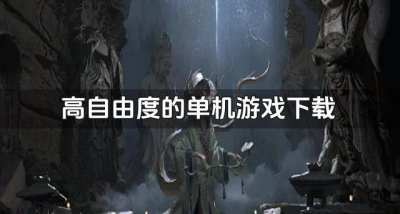 高自由度的单机游戏下载?2026有没有自由度高的单机游戏排行榜