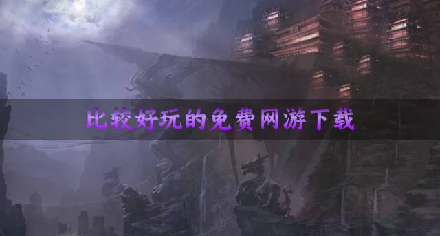 比较好玩的免费网游下载？2026免费又好玩的网游有哪些合集