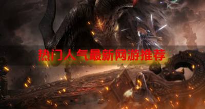 热门人气最新网游推荐?2026高人气的新网游有哪些精选