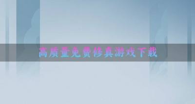 质量高的修真游戏有哪些?2026高质量免费修真游戏下载排行榜