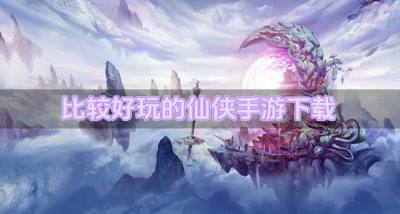 有什么好玩的仙侠手游吗?2026比较好玩的仙侠手游下载排行榜