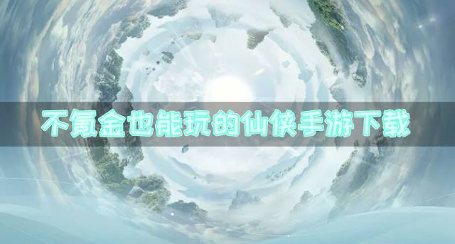 不氪金也能玩的仙侠手游下载？2026不氪金的精品仙侠手游有哪些推荐