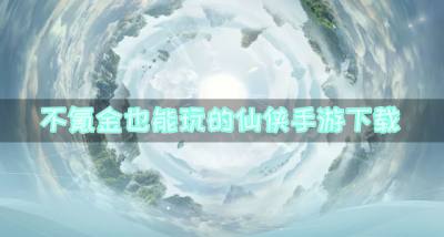 不氪金也能玩的仙侠手游下载?2026不氪金的精品仙侠手游有哪些推荐