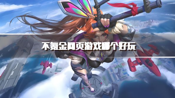 不氪金网页游戏哪个好玩？2026好玩不烧钱的页游推荐