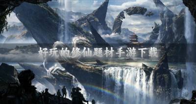 有没有好玩的修仙题材手游?2026好玩的修仙题材手游下载精选