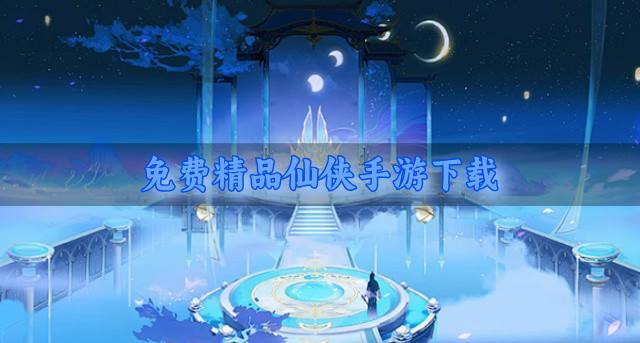 精品免费的仙侠手游有哪些？2026免费精品仙侠手游下载盘点