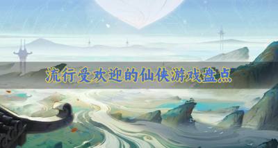 受欢迎的仙侠游戏有哪些？2026流行受欢迎的仙侠游戏盘点