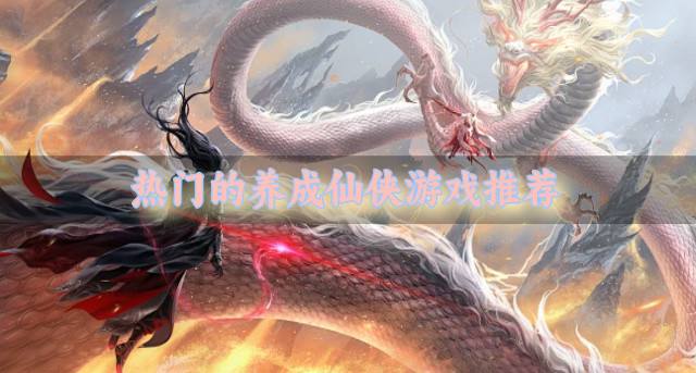 养成仙侠游戏有哪些受欢迎？2026热门的养成仙侠游戏推荐