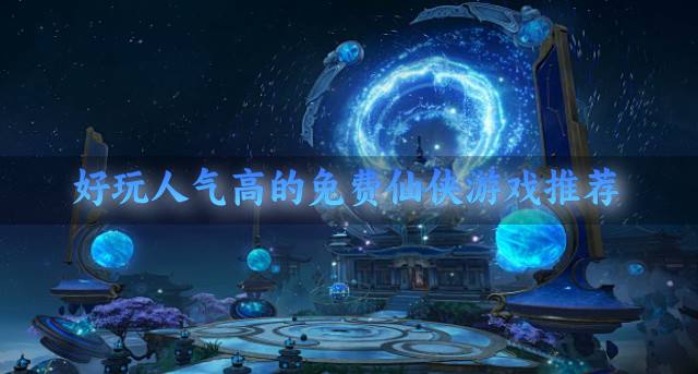 免费高人气的仙侠游戏哪个好玩？2026好玩人气高的免费仙侠游戏推荐