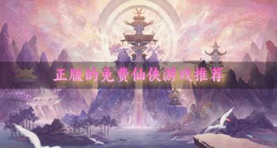 正版的免费仙侠游戏推荐?2026正版免费的仙侠游戏有哪些汇总