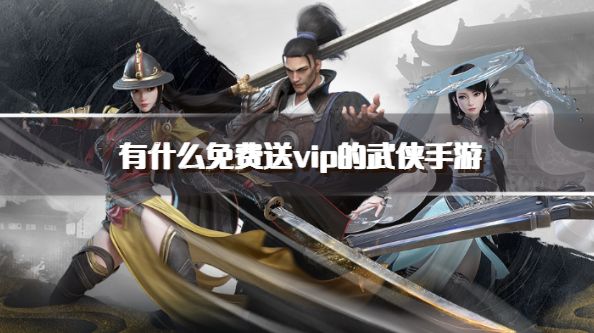 有什么免费送vip的武侠手游？2026免费送永久vip的武侠手游下载汇总