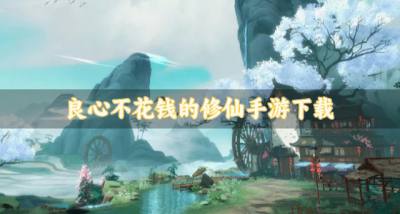 有没有比较良心的修仙手游？2026良心不花钱的修仙手游下载合集