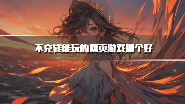 不充钱能玩的网页游戏哪个好？2026可以长期玩的页游推荐