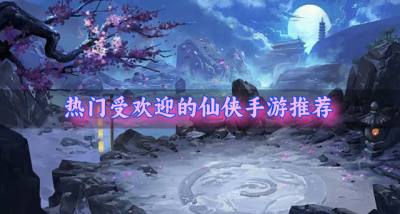 比较受欢迎的仙侠手游有哪些？2026热门受欢迎的仙侠手游推荐