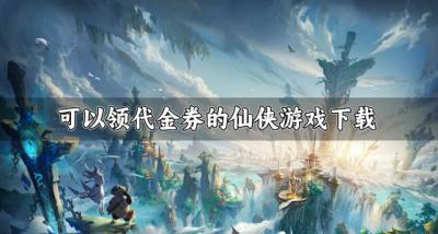 有哪些上线领代金券的仙侠游戏？2026可以领代金券的仙侠游戏下载合集