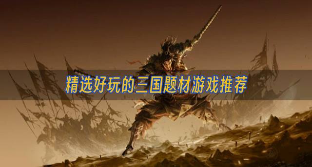 有没有精挑细选的三国题材游戏？2026精选好玩的三国题材游戏推荐