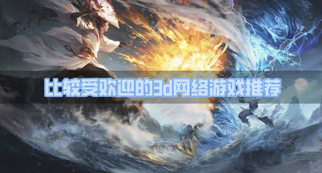 比较受欢迎的3d网络游戏推荐？2026受欢迎的3d网络游戏有哪些推荐