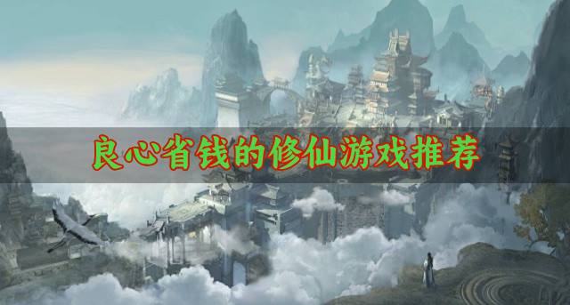 省钱福利多的修仙游戏有哪些？2026良心省钱的修仙游戏推荐