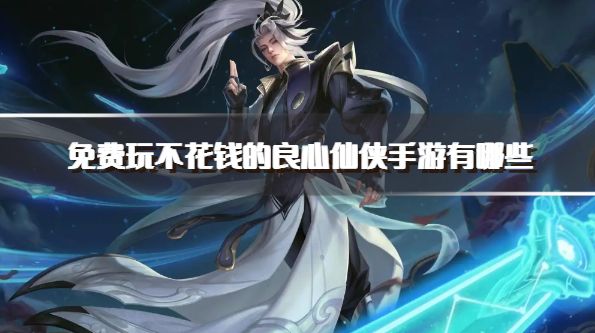 免费玩不花钱的良心仙侠手游有哪些？2026经典的免费仙侠游戏推荐