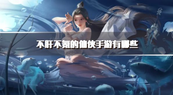 不肝不氪的仙侠手游有哪些？2026休闲不氪金的仙侠手游下载合集