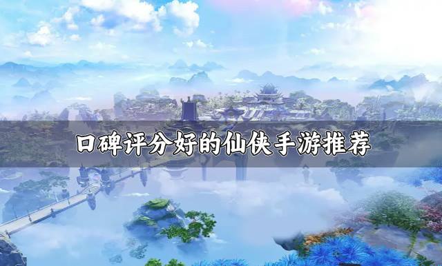 口碑评分好的仙侠手游推荐？2026有没有口碑好的仙侠手游精选