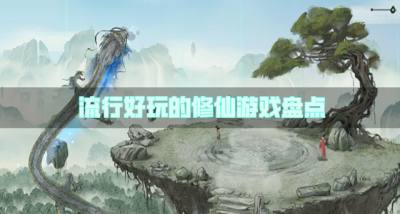 近期流行的修仙游戏有哪些？2026流行好玩的修仙游戏盘点