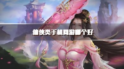 仙侠类手机网游哪个好?2026长久耐玩的仙侠手游推荐