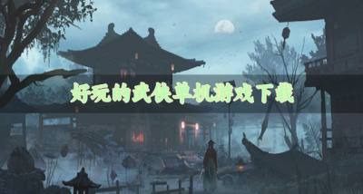 武侠单机游戏有哪些好玩？2026好玩的武侠单机游戏下载排行榜