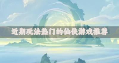 有没有比较好玩的仙侠游戏？2026近期玩法热门的仙侠游戏推荐