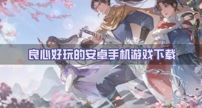 有哪些比较良心的安卓手机游戏?2026良心好玩的安卓手机游戏下载推荐