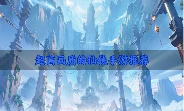 画质优秀的仙侠手游有哪些？2026超高画质的仙侠手游推荐