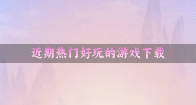 近期都有什么游戏好玩？2026近期热门好玩的游戏下载精选