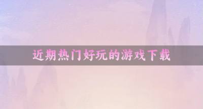 近期都有什么游戏好玩？2026近期热门好玩的游戏下载精选