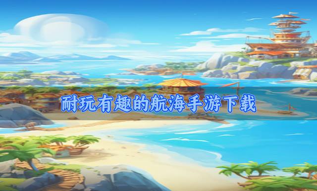 有没有经典航海手游推荐？2026耐玩有趣的航海手游下载推荐