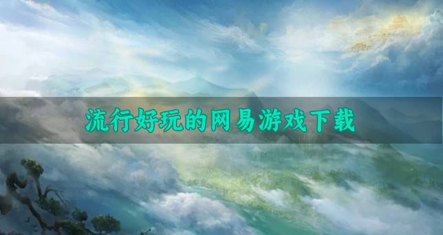 风靡一时的网易游戏哪个好玩？2026流行好玩的网易游戏下载推荐