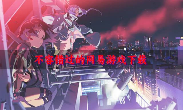 有没有必玩的网易游戏推荐？2026不容错过的网易游戏下载汇总
