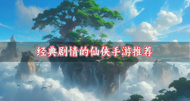 经典剧情的仙侠手游推荐？2026剧情有深度的仙侠手游有什么合集