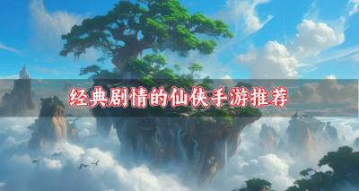 经典剧情的仙侠手游推荐?2026剧情有深度的仙侠手游有什么合集