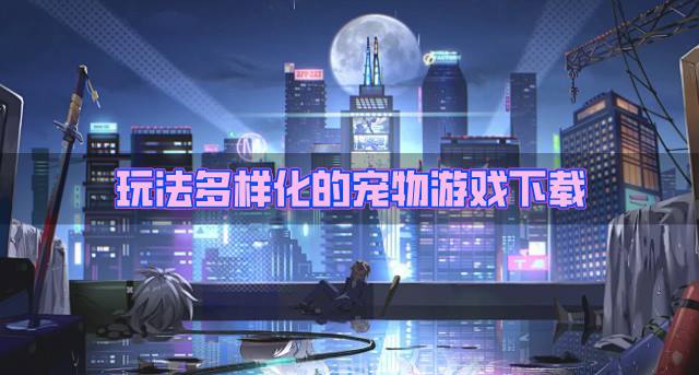 玩法丰富的宠物游戏有哪些？2026玩法多样化的宠物游戏下载盘点