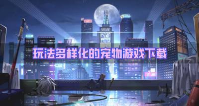 玩法丰富的宠物游戏有哪些？2026玩法多样化的宠物游戏下载盘点