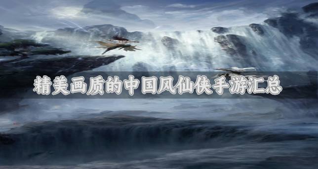 有没有精美画质的国风仙侠手游？2026精美画质的中国风仙侠手游汇总