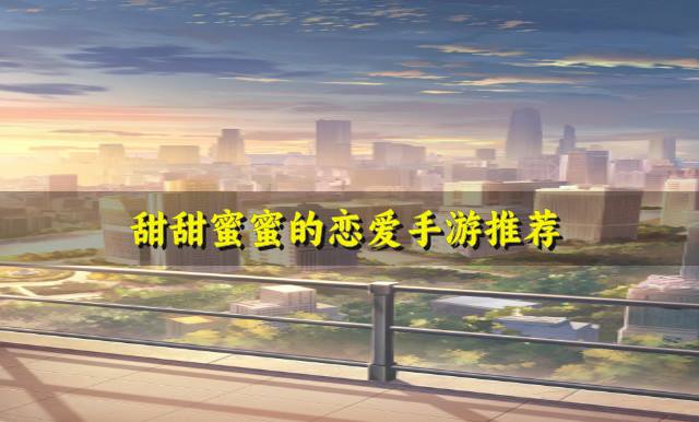 有没有让人感到甜蜜的恋爱手游？2026甜甜蜜蜜的恋爱手游推荐