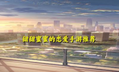 有没有让人感到甜蜜的恋爱手游?2026甜甜蜜蜜的恋爱手游推荐
