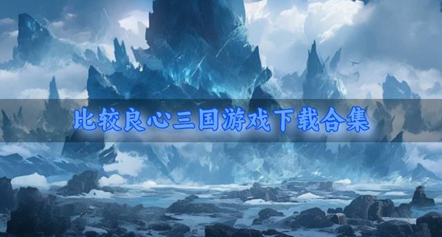良心三国游戏有哪些好玩？2026比较良心三国游戏下载合集