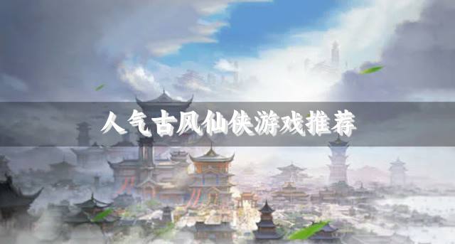 高人气古风仙侠游戏有哪些？2026人气古风仙侠游戏推荐