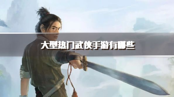 大型热门武侠手游有哪些？2026受欢迎的大型武侠手游下载排行榜