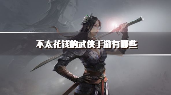 不太花钱的武侠手游有哪些？2026不怎么氪金的武侠手游推荐